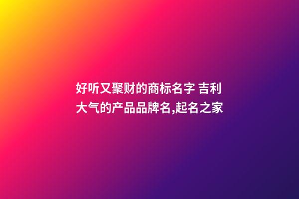 好听又聚财的商标名字 吉利大气的产品品牌名,起名之家